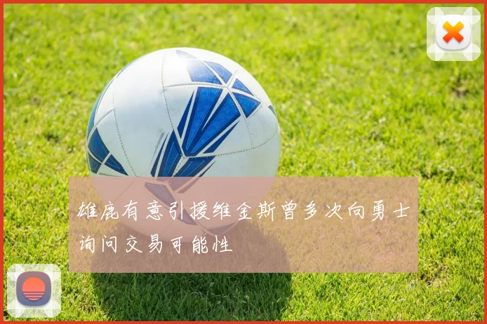 雄鹿有意引援维金斯曾多次向勇士询问交易可能性