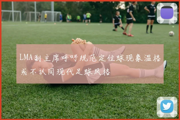 LMA副主席呼吁规范定位球现象温格或不认同现代足球风格
