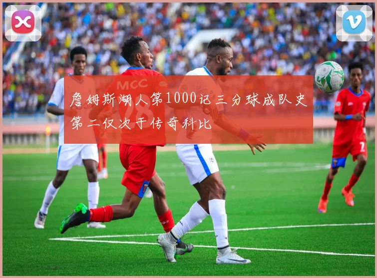 詹姆斯湖人第1000记三分球成队史第二仅次于传奇科比