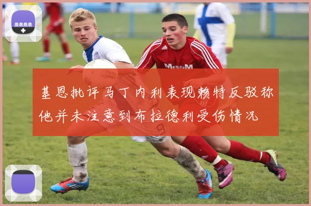 基恩批评马丁内利表现赖特反驳称他并未注意到布拉德利受伤情况