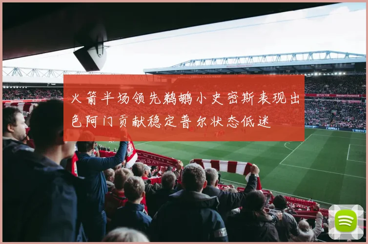 火箭半场领先鹈鹕小史密斯表现出色阿门贡献稳定普尔状态低迷