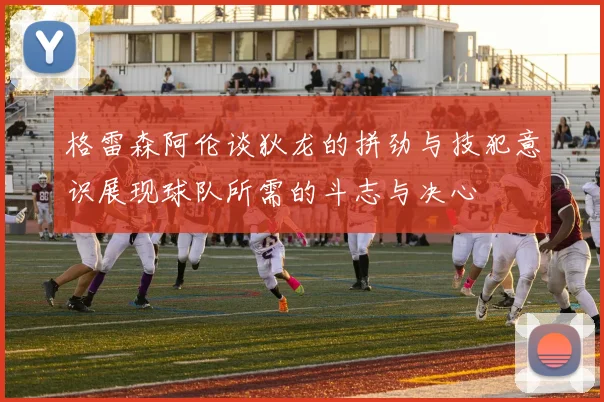 格雷森阿伦谈狄龙的拼劲与技犯意识展现球队所需的斗志与决心