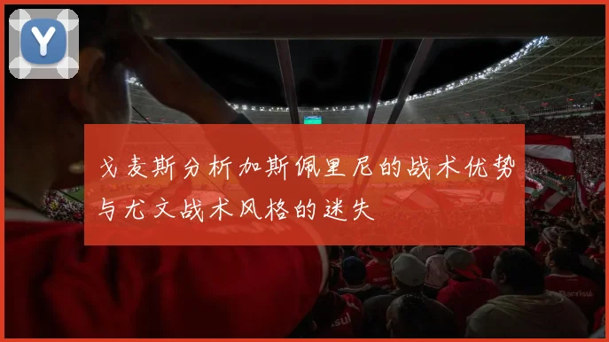戈麦斯分析加斯佩里尼的战术优势与尤文战术风格的迷失