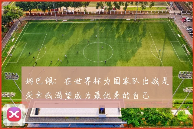 姆巴佩：在世界杯为国家队出战是荣幸我渴望成为最优秀的自己