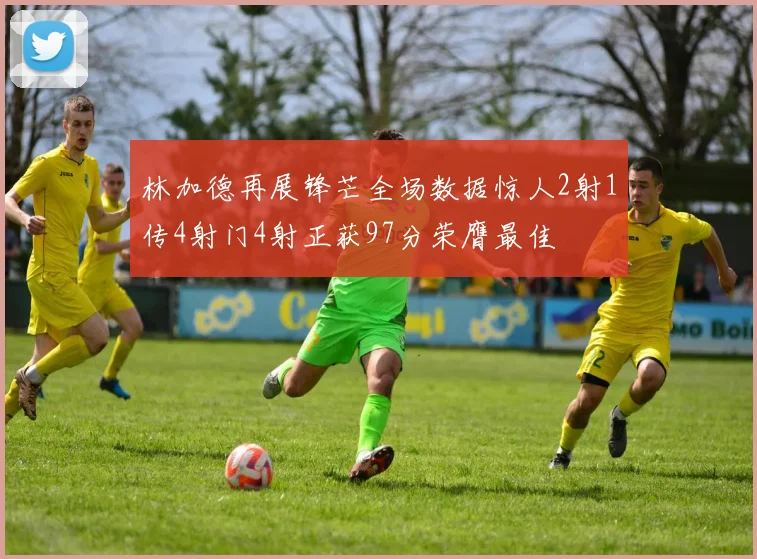 林加德再展锋芒全场数据惊人2射1传4射门4射正获97分荣膺最佳
