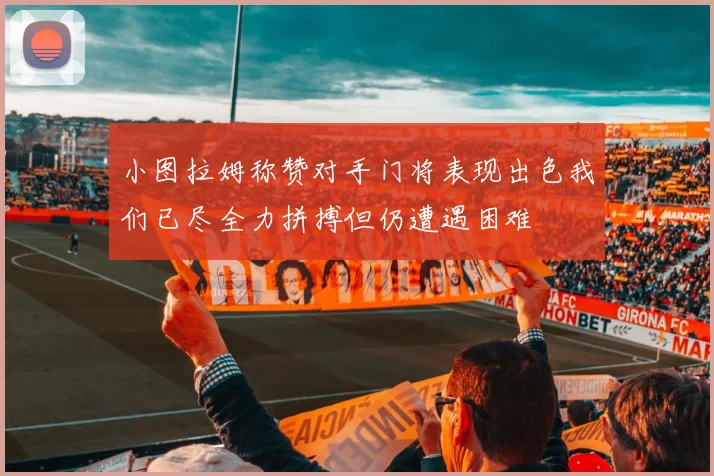 小图拉姆称赞对手门将表现出色我们已尽全力拼搏但仍遭遇困难