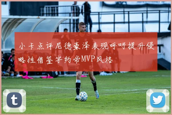 小卡点评尼德豪泽表现呼吁提升侵略性借鉴字约帝MVP风格