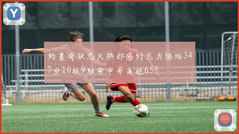 约基奇状态火热却感到无力场均347分10板9助命中率高达655