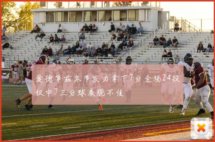 爱德华兹末节发力拿下7分全场24投仅中7三分球表现不佳