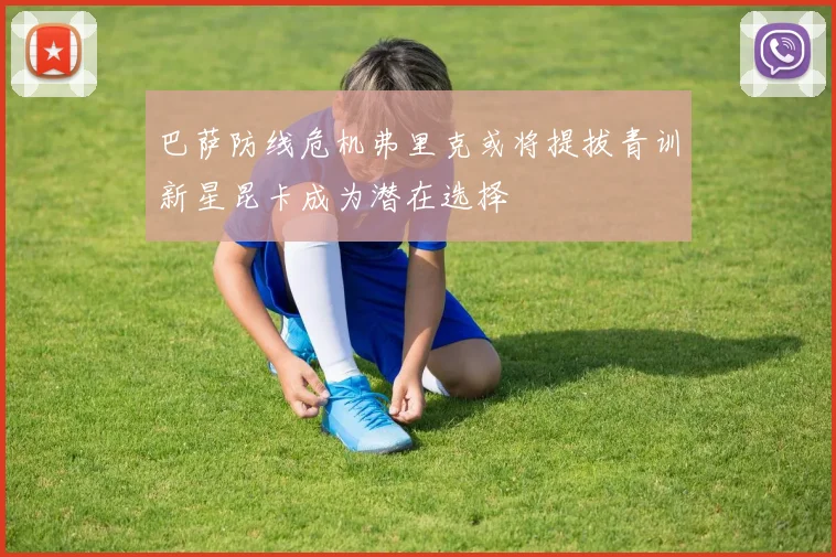 巴萨防线危机弗里克或将提拔青训新星昆卡成为潜在选择