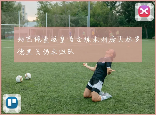 姆巴佩重返皇马合练米利唐贝林罗德里戈仍未归队