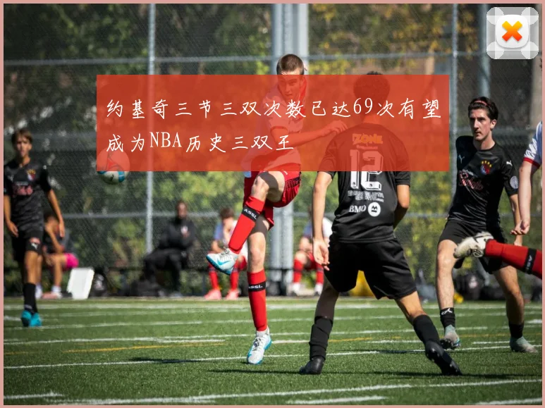 约基奇三节三双次数已达69次有望成为NBA历史三双王