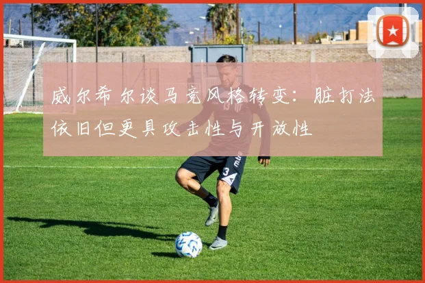 威尔希尔谈马竞风格转变：脏打法依旧但更具攻击性与开放性