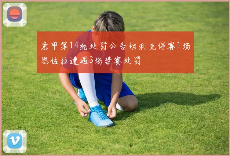 意甲第14轮处罚公告切利克停赛1场恩佐拉遭遇3场禁赛处罚