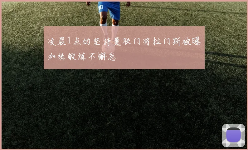 凌晨1点的坚持曼联门将拉门斯被曝加练锻炼不懈怠