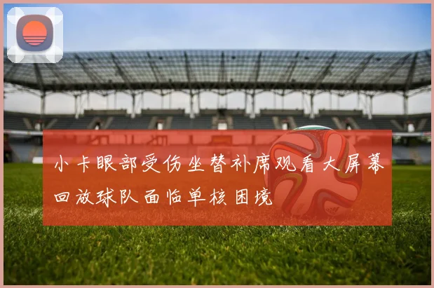 小卡眼部受伤坐替补席观看大屏幕回放球队面临单核困境