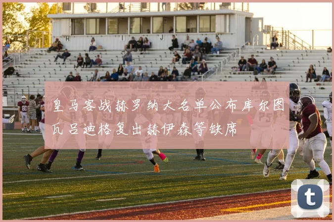 皇马客战赫罗纳大名单公布库尔图瓦吕迪格复出赫伊森等缺席