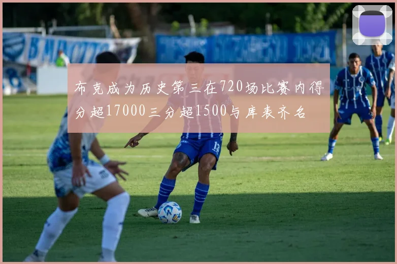 布克成为历史第三在720场比赛内得分超17000三分超1500与库表齐名