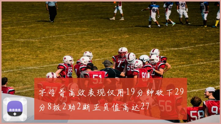 字母哥高效表现仅用19分钟砍下29分8板2助2断正负值高达27
