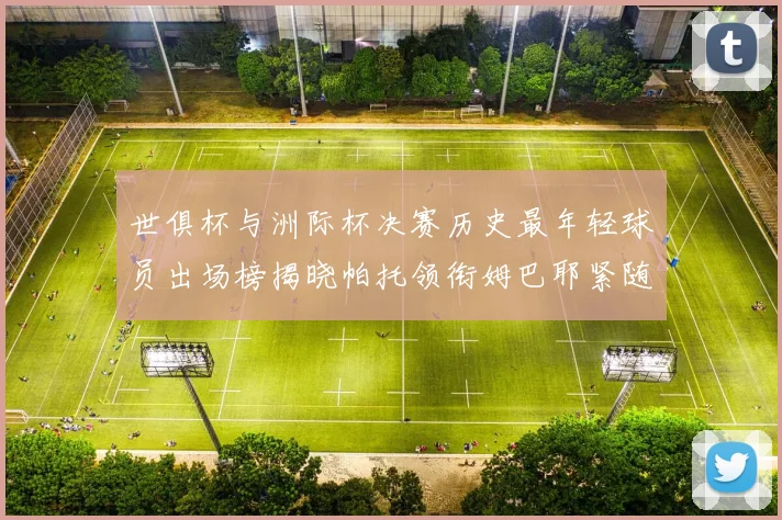 世俱杯与洲际杯决赛历史最年轻球员出场榜揭晓帕托领衔姆巴耶紧随其后