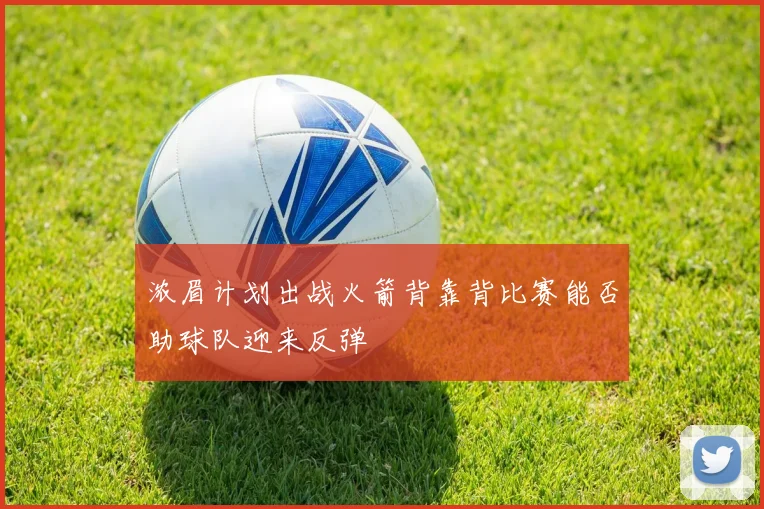 浓眉计划出战火箭背靠背比赛能否助球队迎来反弹