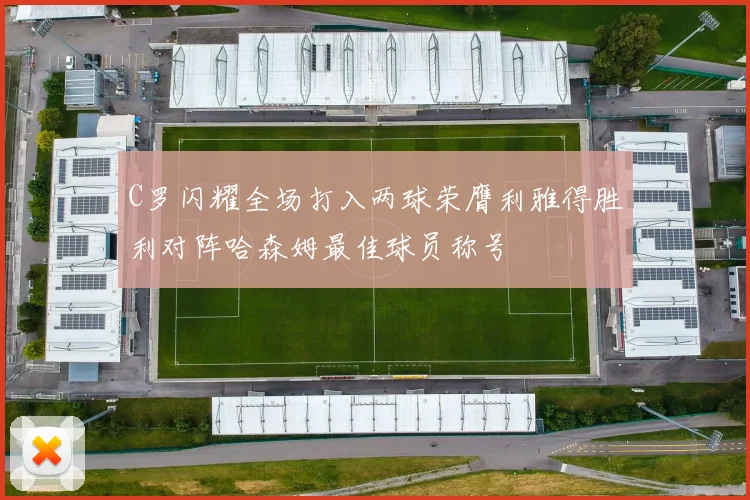 C罗闪耀全场打入两球荣膺利雅得胜利对阵哈森姆最佳球员称号