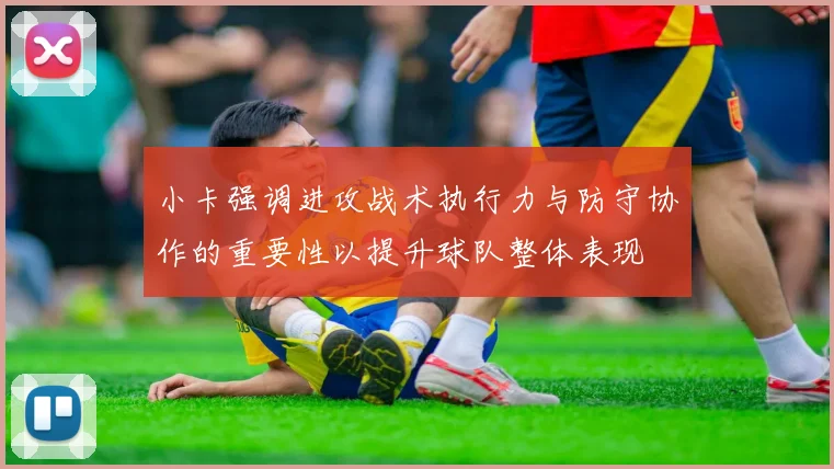 小卡强调进攻战术执行力与防守协作的重要性以提升球队整体表现