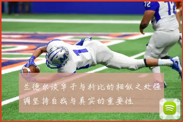 兰德尔谈华子与科比的相似之处强调坚持自我与真实的重要性