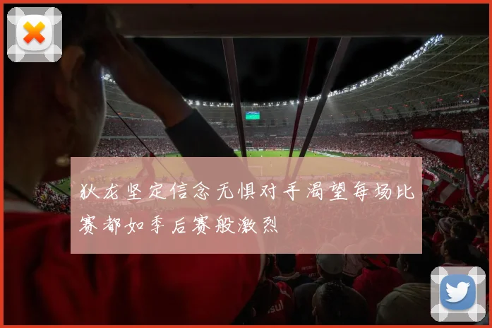 狄龙坚定信念无惧对手渴望每场比赛都如季后赛般激烈