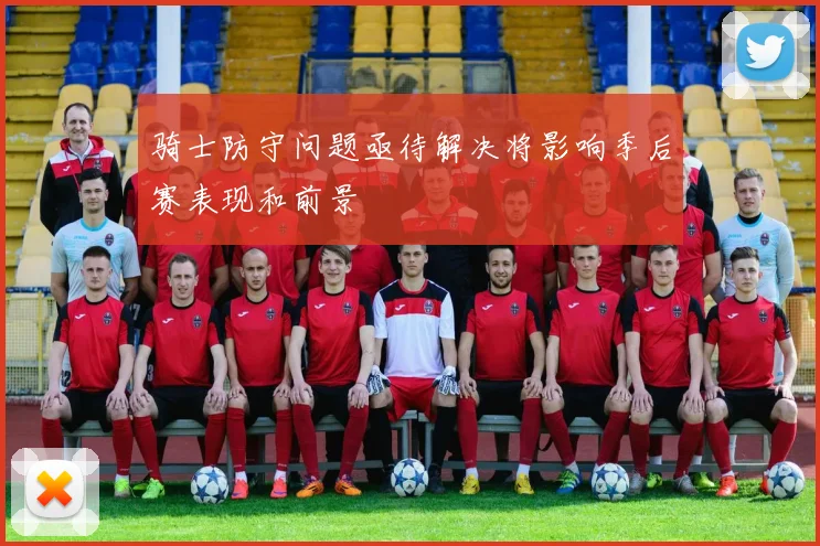 骑士防守问题亟待解决将影响季后赛表现和前景