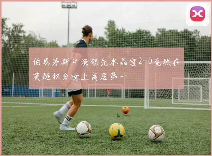 伯恩茅斯半场领先水晶宫2-0竟然在英超积分榜上高居第一